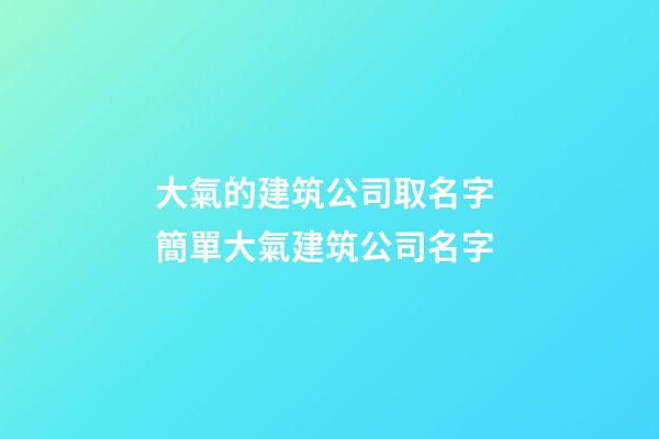 大氣的建筑公司取名字 簡單大氣建筑公司名字-第1張-公司起名-玄機派